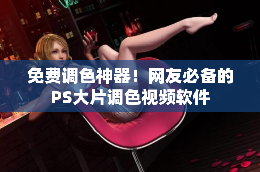 免费调色神器！网友必备的PS大片调色视频软件