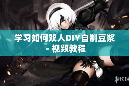 学习如何双人DIY自制豆浆 - 视频教程