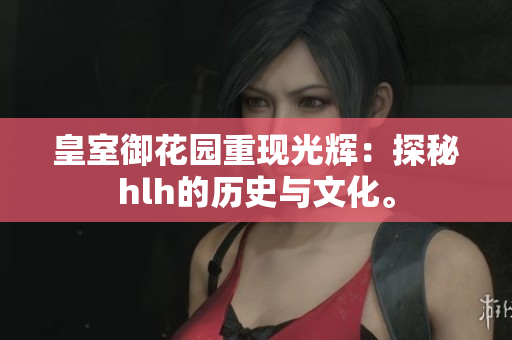 皇室御花园重现光辉：探秘hlh的历史与文化。