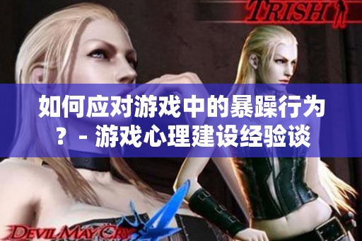 如何应对游戏中的暴躁行为？- 游戏心理建设经验谈