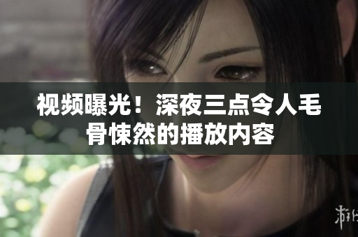 视频曝光！深夜三点令人毛骨悚然的播放内容