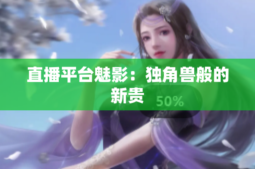 直播平台魅影：独角兽般的新贵