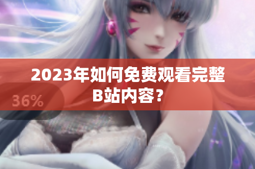 2023年如何免费观看完整B站内容？