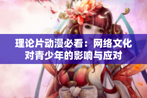 理论片动漫必看：网络文化对青少年的影响与应对