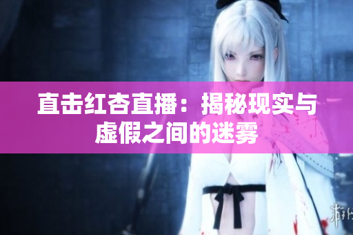 直击红杏直播：揭秘现实与虚假之间的迷雾