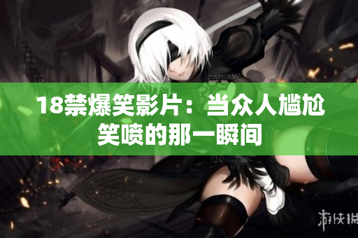18禁爆笑影片：当众人尴尬笑喷的那一瞬间