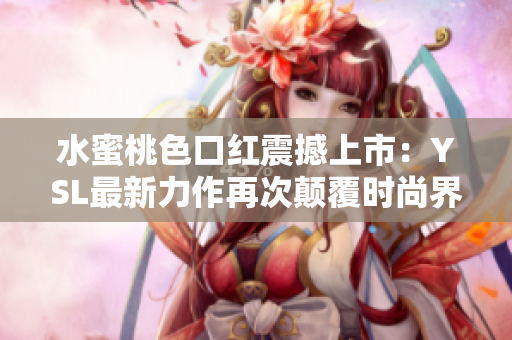 水蜜桃色口红震撼上市：YSL最新力作再次颠覆时尚界