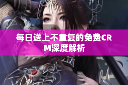 每日送上不重复的免费CRM深度解析