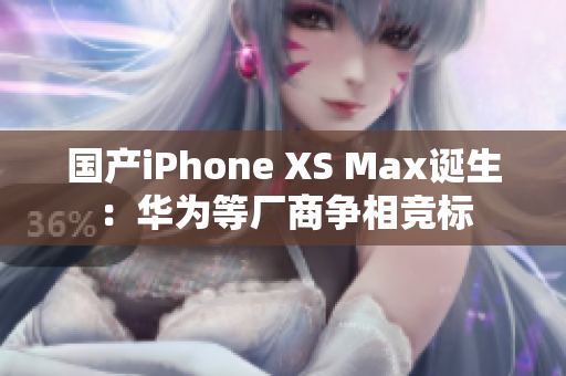 国产iPhone XS Max诞生：华为等厂商争相竞标