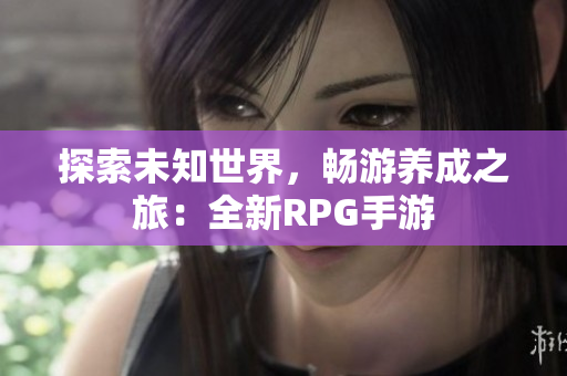 探索未知世界，畅游养成之旅：全新RPG手游