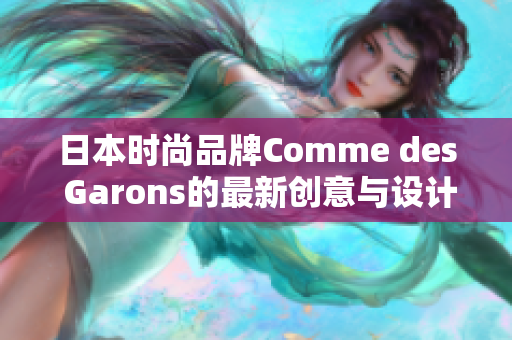 日本时尚品牌Comme des Garons的最新创意与设计