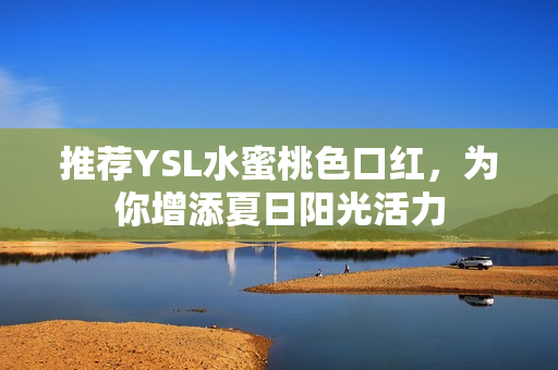 推荐YSL水蜜桃色口红，为你增添夏日阳光活力