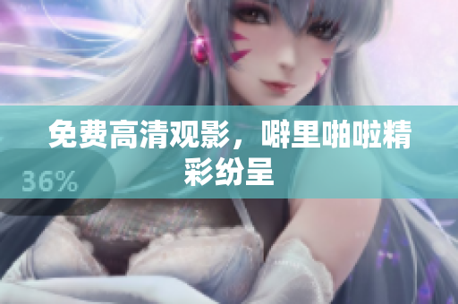 免费高清观影，噼里啪啦精彩纷呈