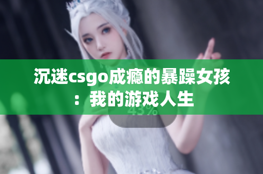 沉迷csgo成瘾的暴躁女孩：我的游戏人生