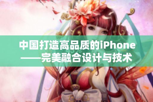 中国打造高品质的iPhone——完美融合设计与技术