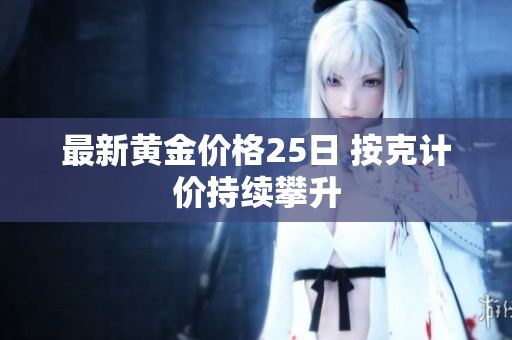 最新黄金价格25日 按克计价持续攀升