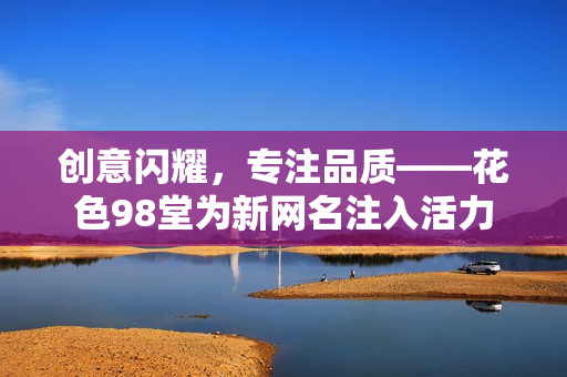 创意闪耀，专注品质——花色98堂为新网名注入活力