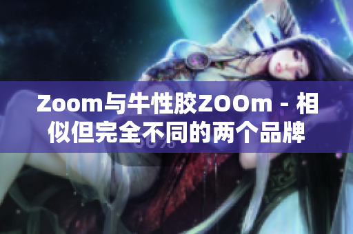 Zoom与牛性胶ZOOm - 相似但完全不同的两个品牌