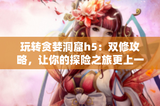 玩转贪婪洞窟h5：双修攻略，让你的探险之旅更上一层楼！