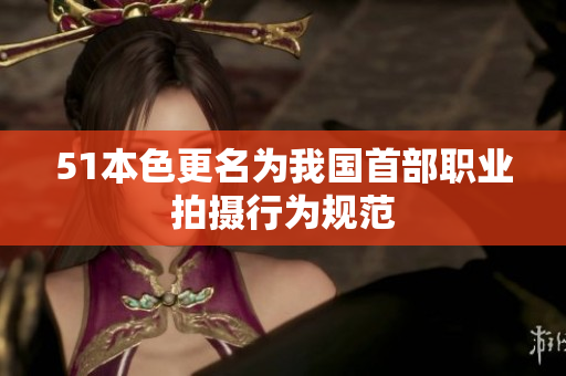 51本色更名为我国首部职业拍摄行为规范