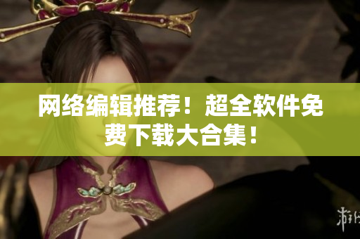网络编辑推荐！超全软件免费下载大合集！