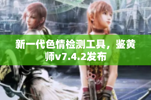 新一代色情检测工具，鉴黄师v7.4.2发布