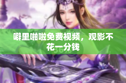 噼里啪啦免费视频，观影不花一分钱
