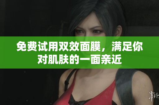 免费试用双效面膜，满足你对肌肤的一面亲近