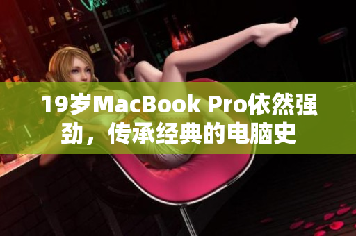 19岁MacBook Pro依然强劲，传承经典的电脑史