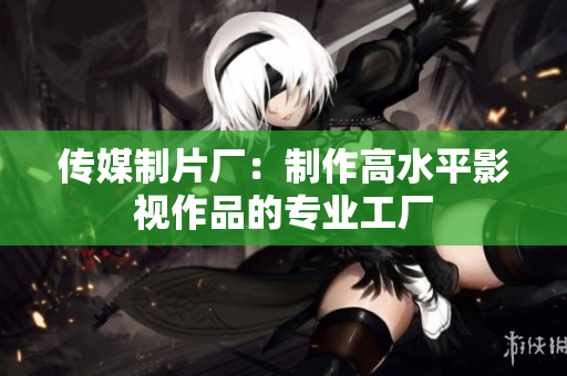 传媒制片厂：制作高水平影视作品的专业工厂