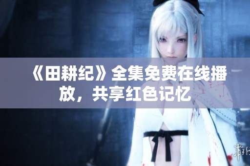《田耕纪》全集免费在线播放，共享红色记忆
