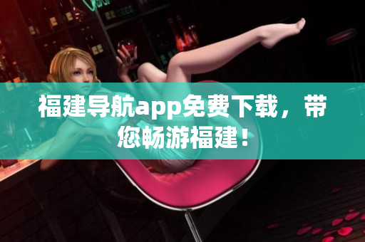 福建导航app免费下载，带您畅游福建！