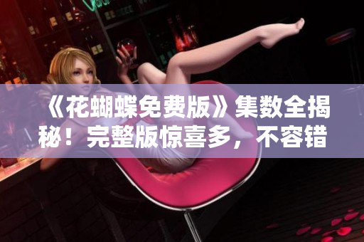 《花蝴蝶免费版》集数全揭秘！完整版惊喜多，不容错过！