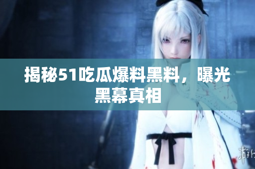 揭秘51吃瓜爆料黑料，曝光黑幕真相