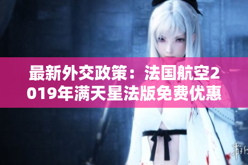 最新外交政策：法国航空2019年满天星法版免费优惠！