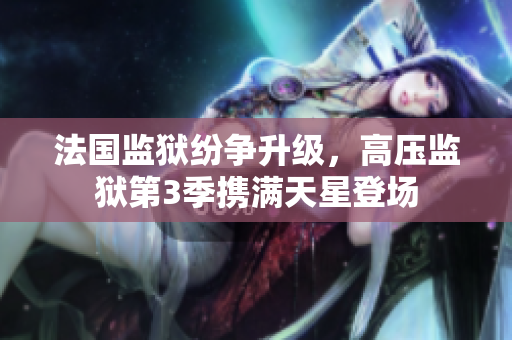 法国监狱纷争升级，高压监狱第3季携满天星登场