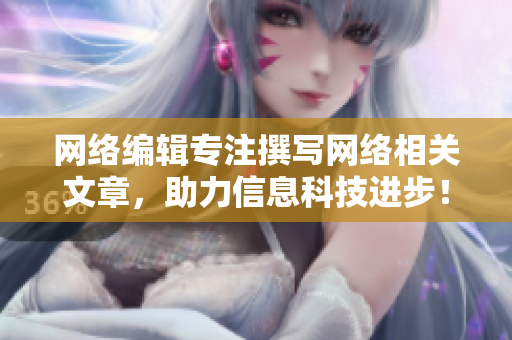 网络编辑专注撰写网络相关文章，助力信息科技进步！