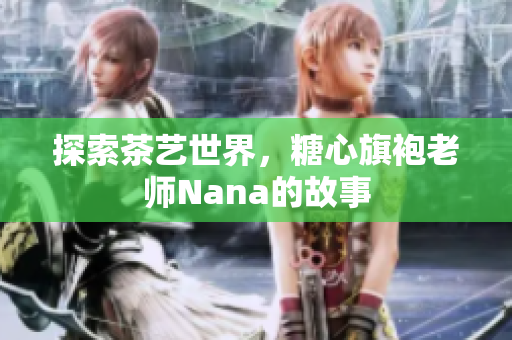 探索茶艺世界，糖心旗袍老师Nana的故事