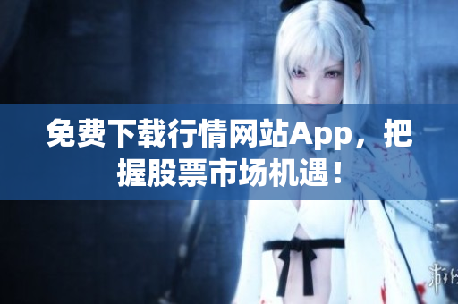 免费下载行情网站App，把握股票市场机遇！