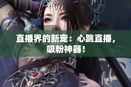 直播界的新宠：心跳直播，吸粉神器！