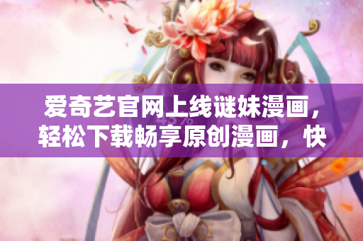 爱奇艺官网上线谜妹漫画，轻松下载畅享原创漫画，快来体验吧！