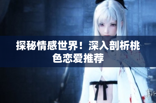 探秘情感世界！深入剖析桃色恋爱推荐