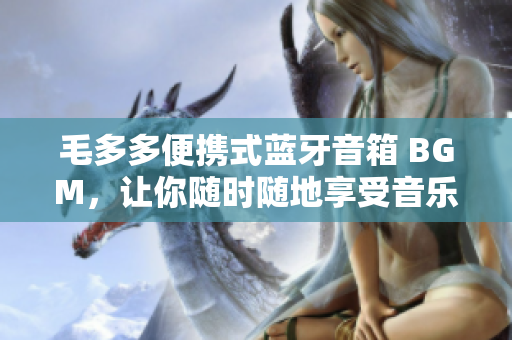 毛多多便携式蓝牙音箱 BGM，让你随时随地享受音乐