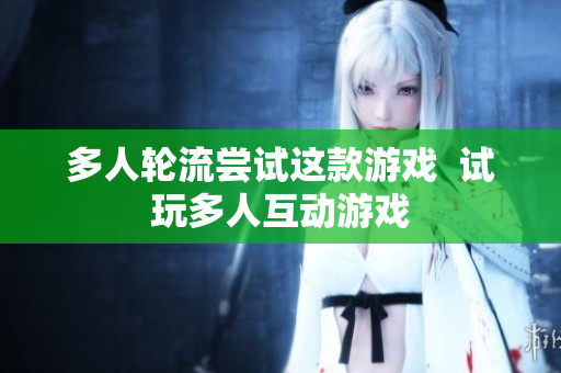 多人轮流尝试这款游戏  试玩多人互动游戏