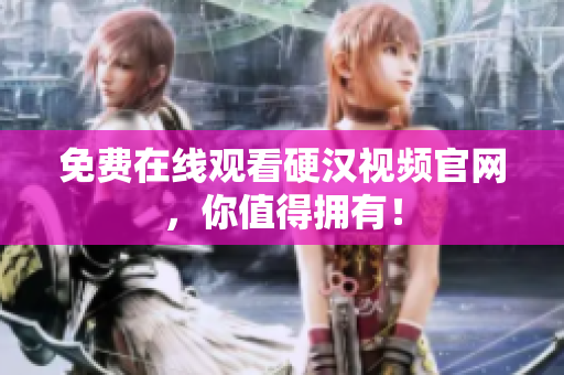 免费在线观看硬汉视频官网，你值得拥有！