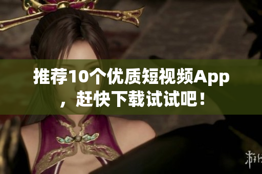 推荐10个优质短视频App，赶快下载试试吧！