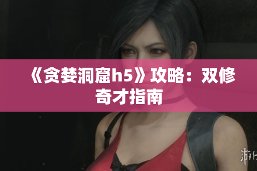 《贪婪洞窟h5》攻略：双修奇才指南