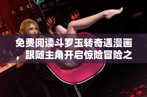 免费阅读斗罗玉转奇遇漫画，跟随主角开启惊险冒险之旅