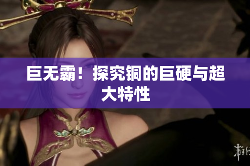 巨无霸！探究铜的巨硬与超大特性