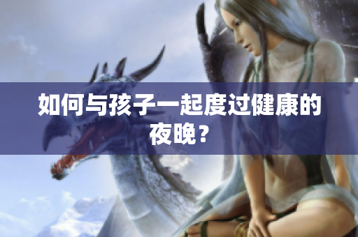 如何与孩子一起度过健康的夜晚？